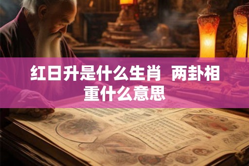 红日升是什么生肖  两卦相重什么意思