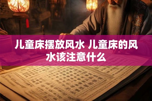 儿童床摆放风水 儿童床的风水该注意什么