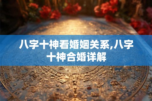 八字十神看婚姻关系,八字十神合婚详解