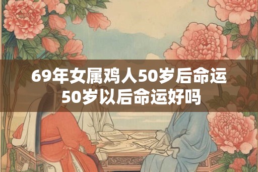 69年女属鸡人50岁后命运 50岁以后命运好吗 69年女属鸡人50岁后命运 50岁以后命运好吗