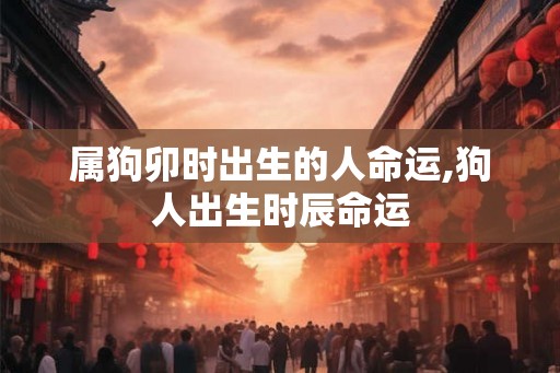 属狗卯时出生的人命运,狗人出生时辰命运