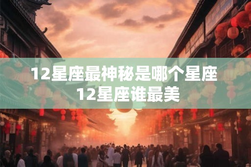 12星座最神秘是哪个星座  12星座谁最美