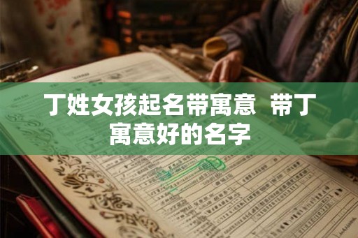 丁姓女孩起名带寓意  带丁寓意好的名字