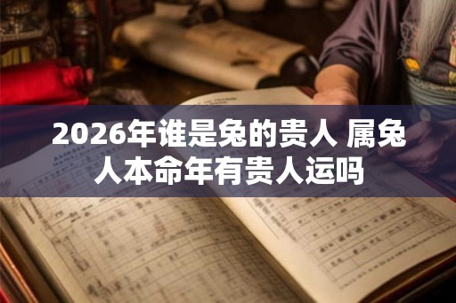 2026年谁是兔的贵人 属兔人本命年有贵人运吗