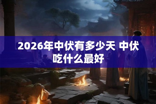 2026年中伏有多少天 中伏吃什么最好
