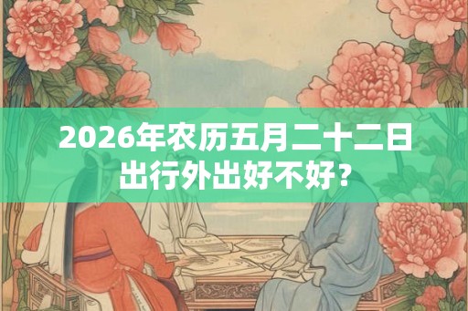 2026年农历五月二十二日出行外出好不好？