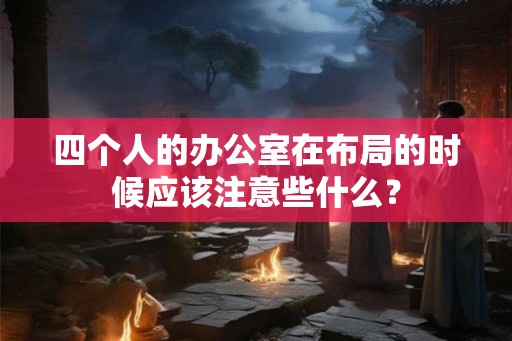 四个人的办公室在布局的时候应该注意些什么？