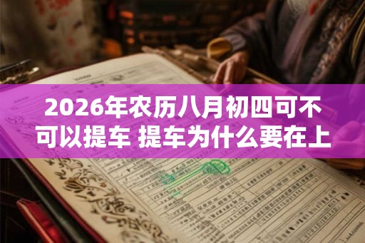 2026年农历八月初四可不可以提车 提车为什么要在上午