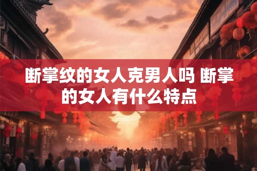 断掌纹的女人克男人吗 断掌的女人有什么特点