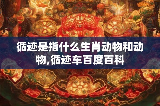 循迹是指什么生肖动物和动物,循迹车百度百科