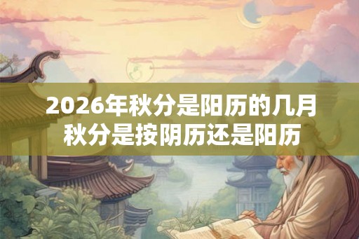 2026年秋分是阳历的几月 秋分是按阴历还是阳历