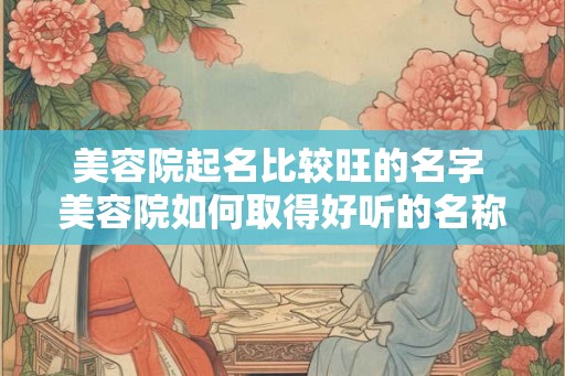 美容院起名比较旺的名字 美容院如何取得好听的名称