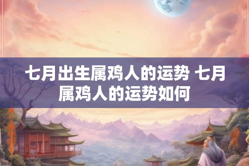 七月出生属鸡人的运势 七月属鸡人的运势如何