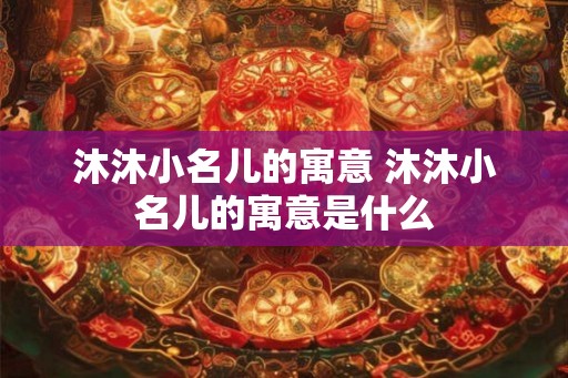 沐沐小名儿的寓意 沐沐小名儿的寓意是什么 沐沐小名儿的寓意 沐沐小名儿的寓意是什么