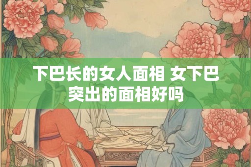下巴长的女人面相 女下巴突出的面相好吗