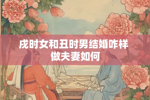 戌时女和丑时男结婚咋样 做夫妻如何