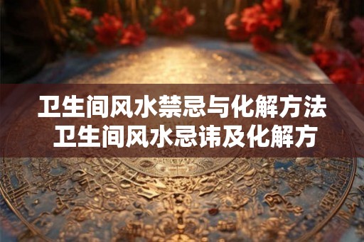卫生间风水禁忌与化解方法 卫生间风水忌讳及化解方法