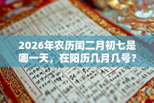 2026年农历闰二月初七是哪一天,在阳历几月几号? 2026年农历闰二月初七是哪一天,在阳历几月几号?