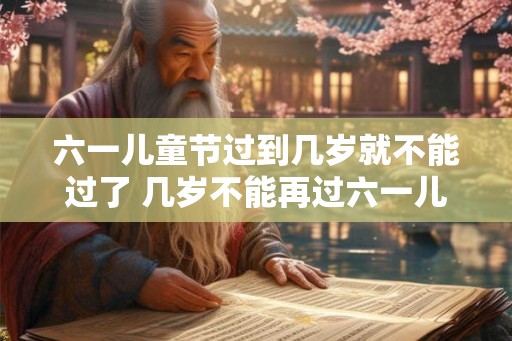 六一儿童节过到几岁就不能过了 几岁不能再过六一儿童节