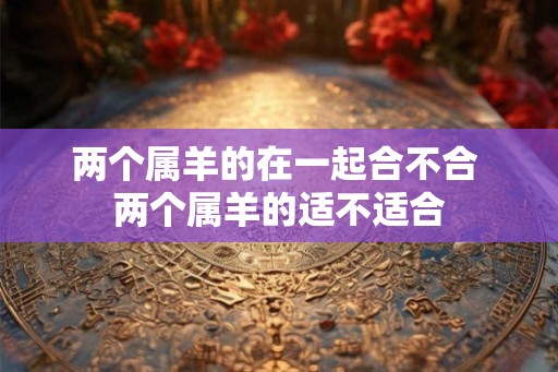 两个属羊的在一起合不合 两个属羊的适不适合