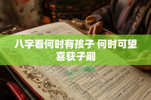 八字看何时有孩子 何时可望喜获子嗣