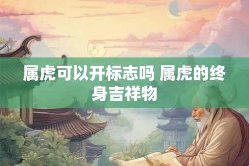 属虎可以开标志吗 属虎的终身吉祥物 属虎可以开标志吗 属虎的终身吉祥物