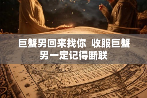 巨蟹男回来找你  收服巨蟹男一定记得断联