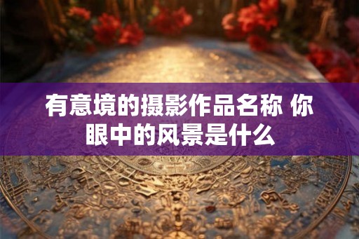 有意境的摄影作品名称 你眼中的风景是什么