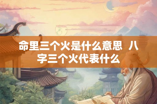 命里三个火是什么意思  八字三个火代表什么