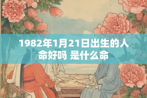 1982年1月21日出生的人命好吗 是什么命 1982年1月21日出生的人命好吗 是什么命