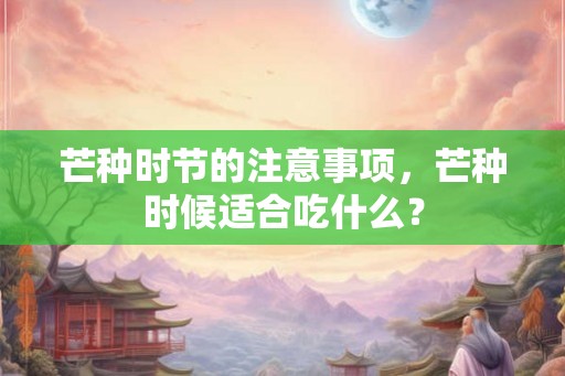 芒种时节的注意事项，芒种时候适合吃什么？