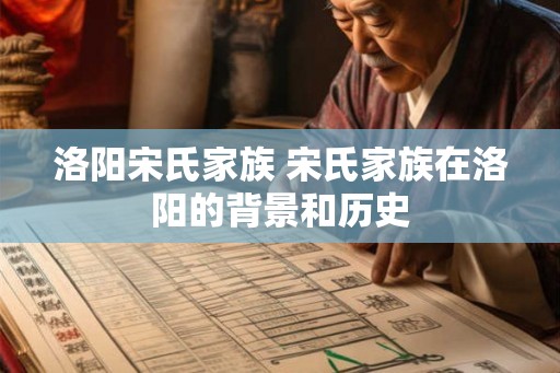 洛阳宋氏家族 宋氏家族在洛阳的背景和历史