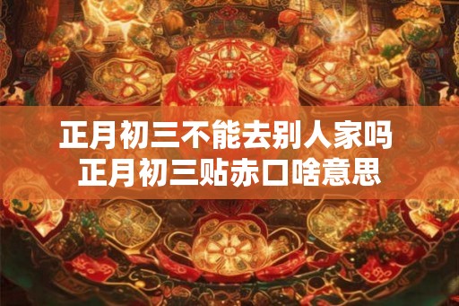 正月初三不能去别人家吗 正月初三贴赤口啥意思