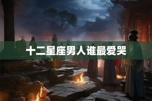 十二星座男人谁最爱哭