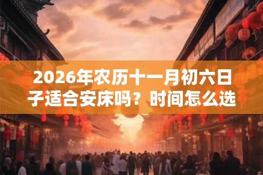2026年农历十一月初六日子适合安床吗？时间怎么选？