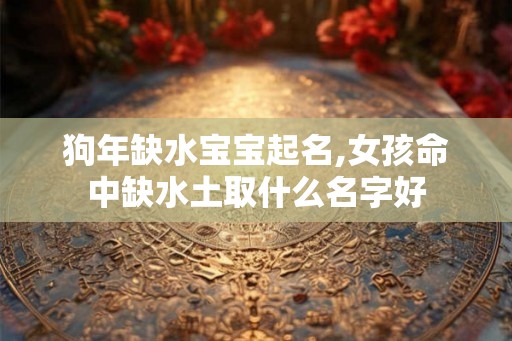 狗年缺水宝宝起名,女孩命中缺水土取什么名字好