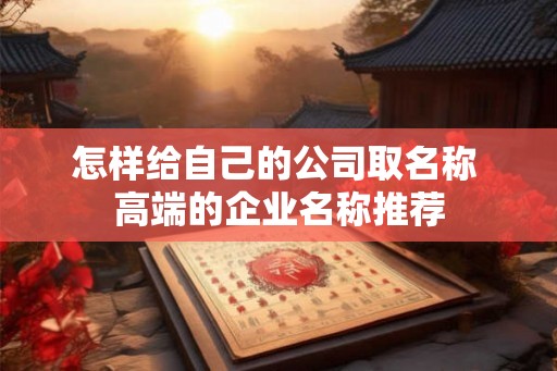 怎样给自己的公司取名称 高端的企业名称推荐