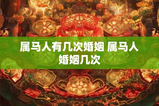 属马人有几次婚姻 属马人婚姻几次
