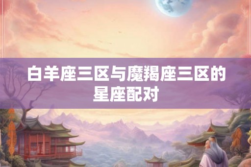 白羊座三区与魔羯座三区的星座配对