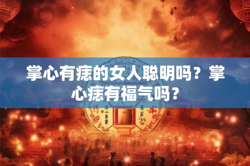 掌心有痣的女人聪明吗？掌心痣有福气吗？