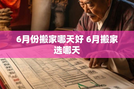 6月份搬家哪天好 6月搬家选哪天