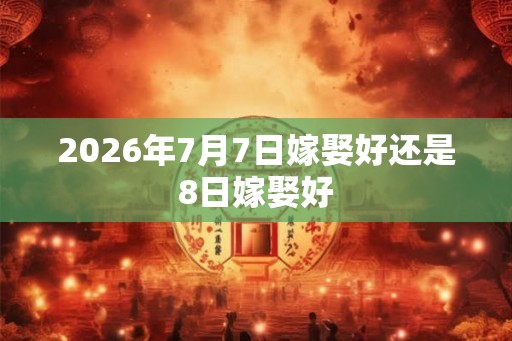 2026年7月7日嫁娶好还是8日嫁娶好