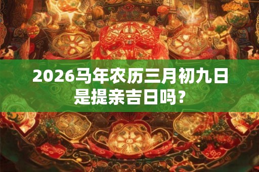 2026马年农历三月初九日是提亲吉日吗? 2026马年农历三月初九日是提亲吉日吗?