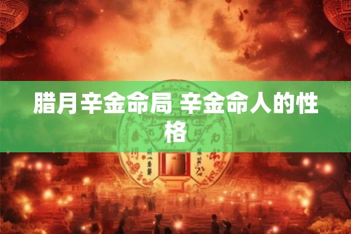 腊月辛金命局 辛金命人的性格 腊月辛金命局 辛金命人的性格