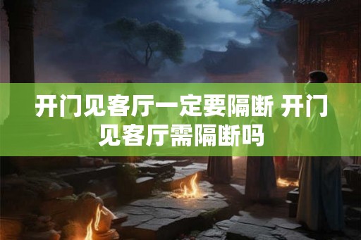 开门见客厅一定要隔断 开门见客厅需隔断吗