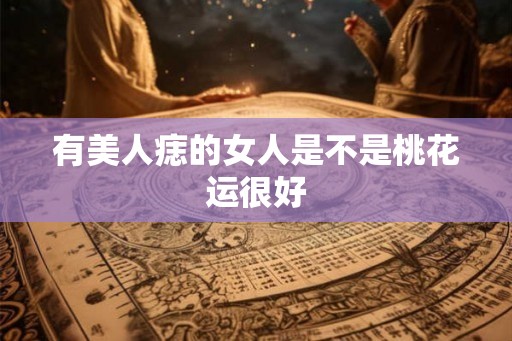 有美人痣的女人是不是桃花运很好 有美人痣的女人是不是桃花运很好