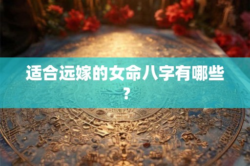 适合远嫁的女命八字有哪些？