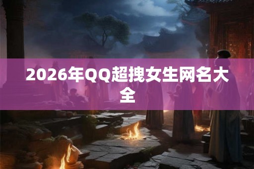 2026年QQ超拽女生网名大全