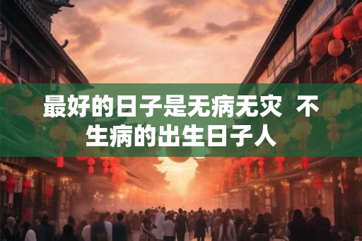 最好的日子是无病无灾  不生病的出生日子人