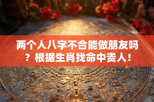 两个人八字不合能做朋友吗？根据生肖找命中贵人！